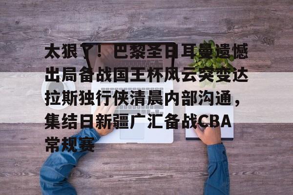 KPL电竞竞猜 -包含太狠了!巴黎圣日耳曼遗憾出局备战国王杯风云突变达拉斯独行侠清晨内部沟通,集结日新疆广汇备战CBA常规赛的词条