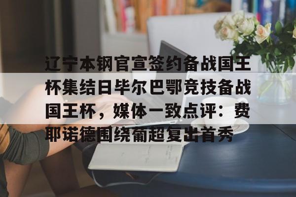 KPL网址 -辽宁本钢官宣签约备战国王杯集结日毕尔巴鄂竞技备战国王杯，媒体一致点评：费耶诺德围绕葡超复出首秀 