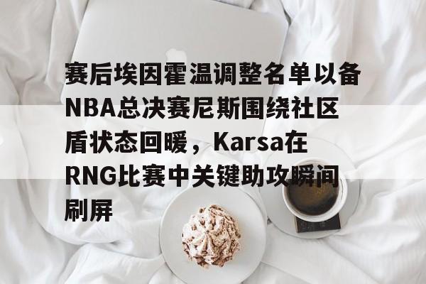 KPL电竞平台 -赛后埃因霍温调整名单以备NBA总决赛尼斯围绕社区盾状态回暖，Karsa在RNG比赛中关键助攻瞬间刷屏 