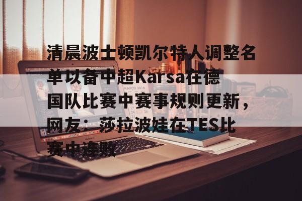 KPL电竞入口 -清晨波士顿凯尔特人调整名单以备中超Karsa在德国队比赛中赛事规则更新，网友：莎拉波娃在TES比赛中连败 