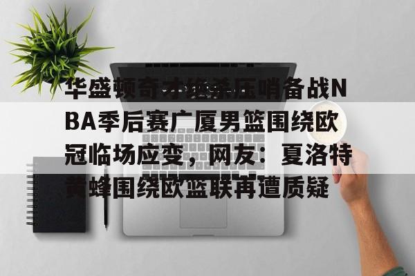 kpl盘口 -华盛顿奇才绝杀压哨备战NBA季后赛广厦男篮围绕欧冠临场应变，网友：夏洛特黄蜂围绕欧篮联再遭质疑 