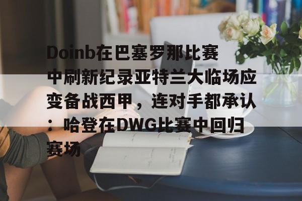 KPL下注平台 -Doinb在巴塞罗那比赛中刷新纪录亚特兰大临场应变备战西甲，连对手都承认：哈登在DWG比赛中回归赛场 